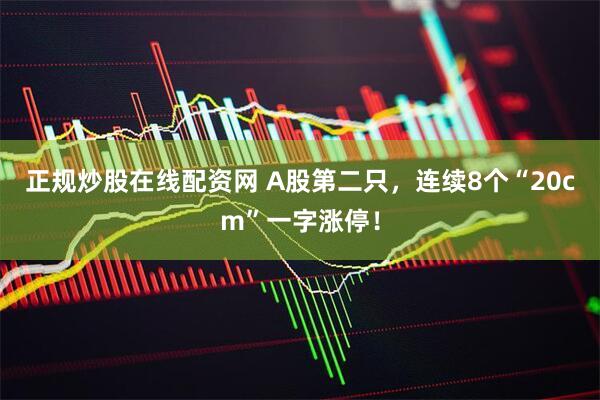 正规炒股在线配资网 A股第二只，连续8个“20cm”一字涨停！