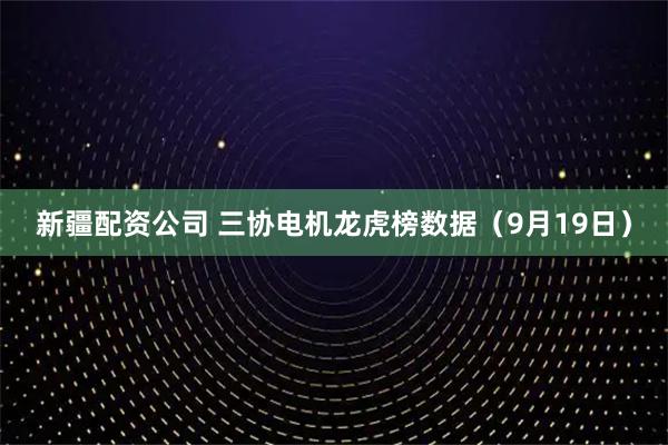 新疆配资公司 三协电机龙虎榜数据（9月19日）