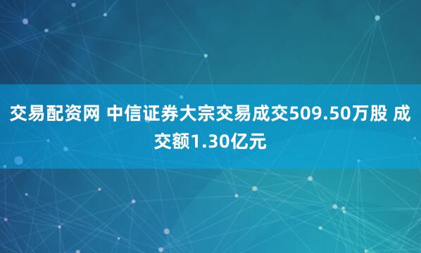 交易配资网 中信证券大宗交易成交509.50万股 成交额1.30亿元