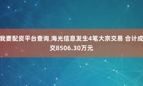 我要配资平台查询 海光信息发生4笔大宗交易 合计成交8506.30万元