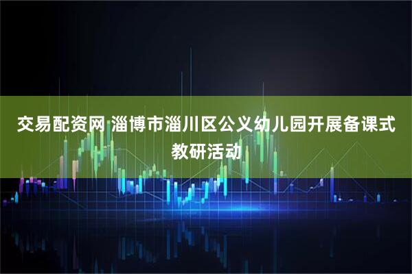 交易配资网 淄博市淄川区公义幼儿园开展备课式教研活动