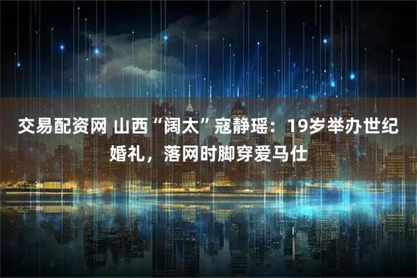 交易配资网 山西“阔太”寇静瑶：19岁举办世纪婚礼，落网时脚穿爱马仕