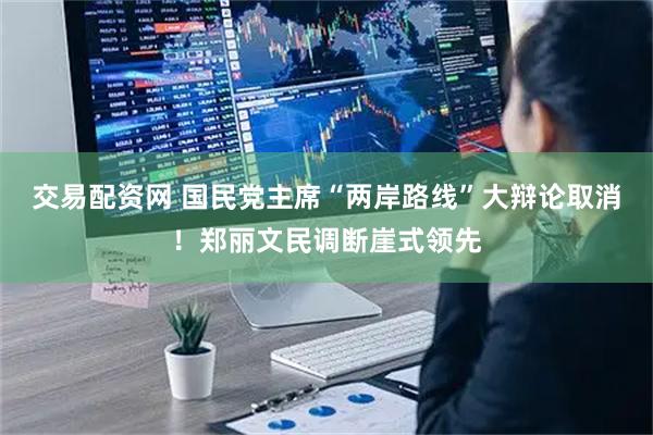 交易配资网 国民党主席“两岸路线”大辩论取消！郑丽文民调断崖式领先