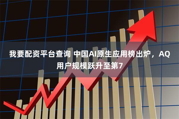 我要配资平台查询 中国AI原生应用榜出炉，AQ用户规模跃升至第7