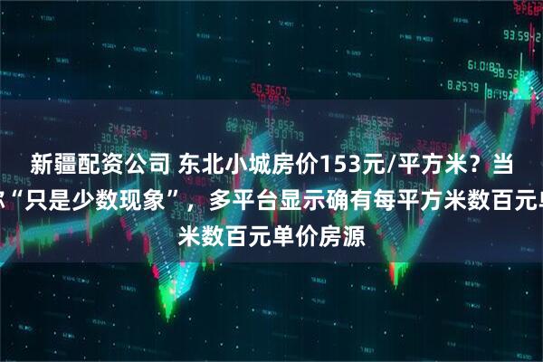 新疆配资公司 东北小城房价153元/平方米？当地中介称“只是少数现象”，多平台显示确有每平方米数百元单价房源