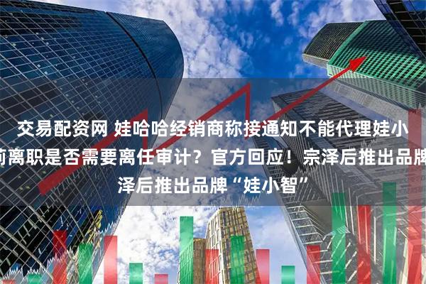 交易配资网 娃哈哈经销商称接通知不能代理娃小宗！宗馥莉离职是否需要离任审计？官方回应！宗泽后推出品牌“娃小智”