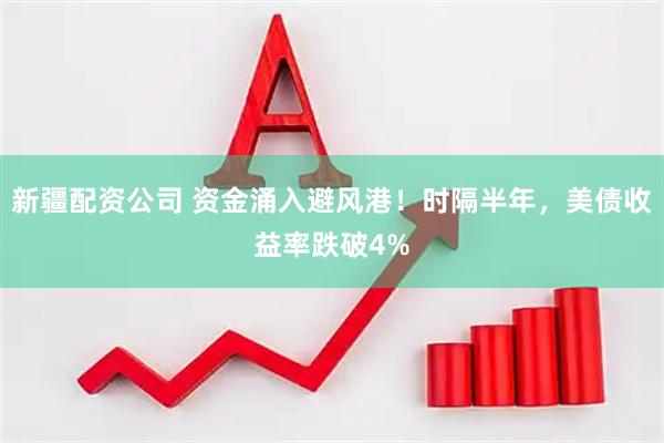 新疆配资公司 资金涌入避风港！时隔半年，美债收益率跌破4%
