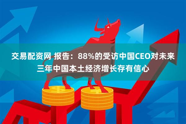 交易配资网 报告：88%的受访中国CEO对未来三年中国本土经济增长存有信心