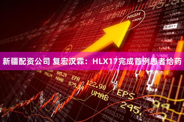 新疆配资公司 复宏汉霖：HLX17完成首例患者给药