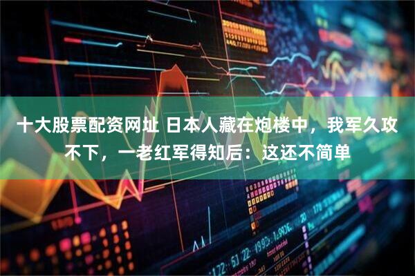 十大股票配资网址 日本人藏在炮楼中，我军久攻不下，一老红军得知后：这还不简单