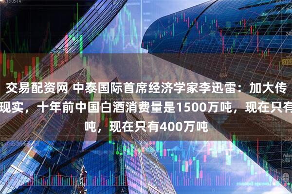 交易配资网 中泰国际首席经济学家李迅雷：加大传统消费不现实，十年前中国白酒消费量是1500万吨，现在只有400万吨